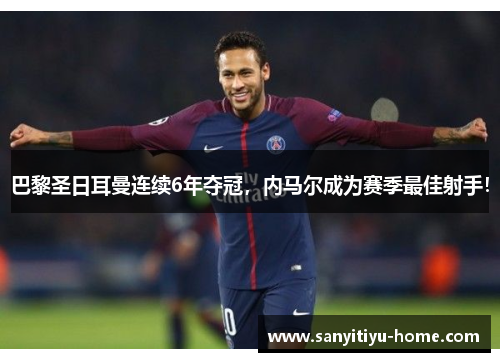 巴黎圣日耳曼连续6年夺冠，内马尔成为赛季最佳射手！